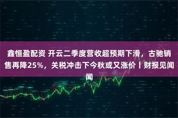 鑫恒盈配资 开云二季度营收超预期下滑，古驰销售再降25%，关税冲击下今秋或又涨价丨财报见闻