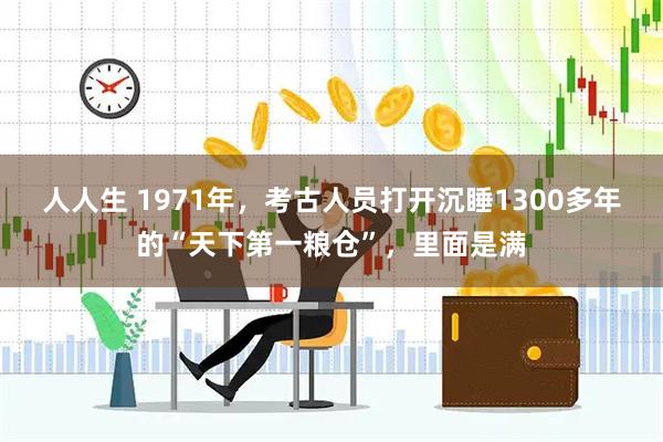 人人生 1971年，考古人员打开沉睡1300多年的“天下第一粮仓”，里面是满