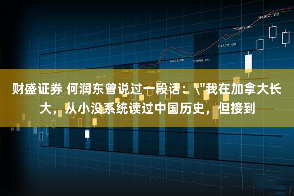 财盛证券 何润东曾说过一段话：＂我在加拿大长大，从小没系统读过中国历史，但接到