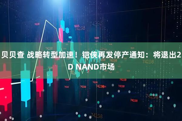 贝贝查 战略转型加速！铠侠再发停产通知：将退出2D NAND市场