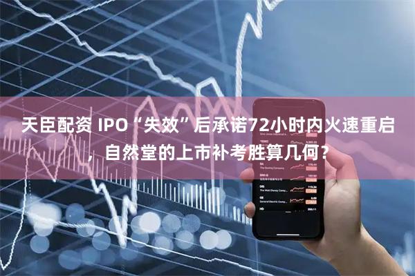 天臣配资 IPO“失效”后承诺72小时内火速重启，自然堂的上市补考胜算几何？