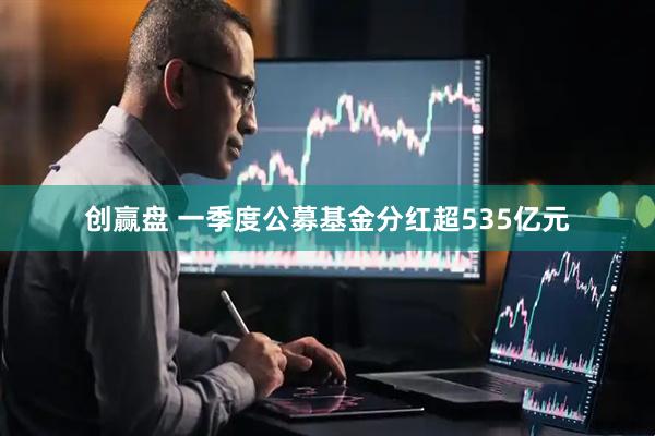 创赢盘 一季度公募基金分红超535亿元