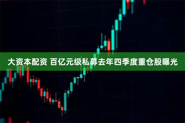 大资本配资 百亿元级私募去年四季度重仓股曝光