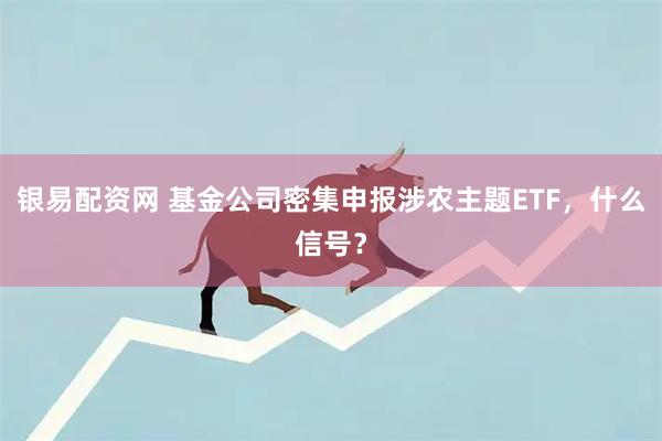 银易配资网 基金公司密集申报涉农主题ETF，什么信号？