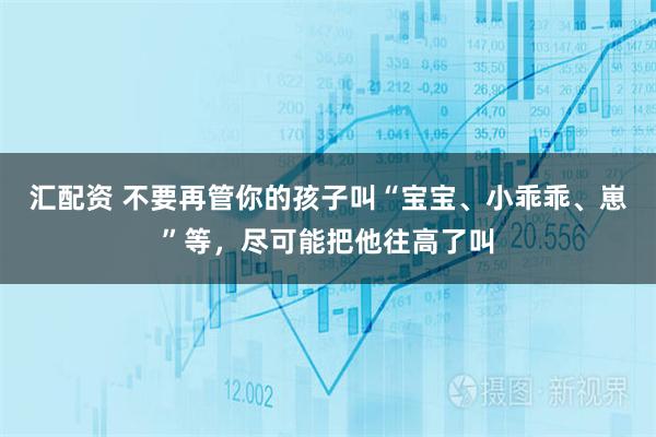 汇配资 不要再管你的孩子叫“宝宝、小乖乖、崽”等，尽可能把他往高了叫