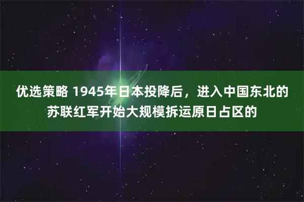 优选策略 1945年日本投降后，进入中国东北的苏联红军开始大规模拆运原日占区的