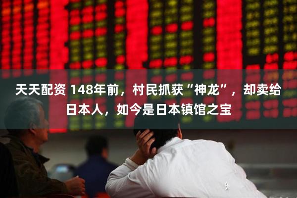 天天配资 148年前，村民抓获“神龙”，却卖给日本人，如今是日本镇馆之宝