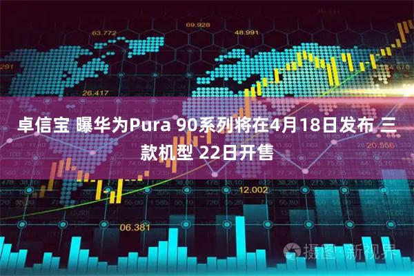 卓信宝 曝华为Pura 90系列将在4月18日发布 三款机型 22日开售