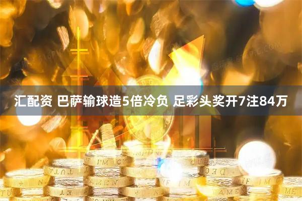汇配资 巴萨输球造5倍冷负 足彩头奖开7注84万