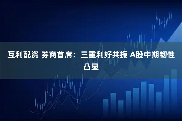 互利配资 券商首席:三重利好共振 A股中期韧性凸显