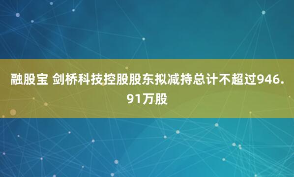 融股宝 剑桥科技控股股东拟减持总计不超过946.91万股