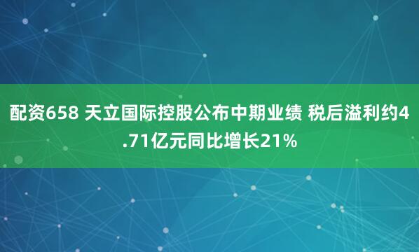 配资658 天立国际控股公布中期业绩 税后溢利约4.71亿元同比增长21%
